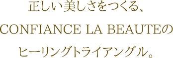 正しい美しさをつくる、CONFIANCE LA BEAUTEのヒーリングトライアングル。